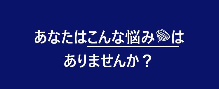 こんな悩みはありませんか？