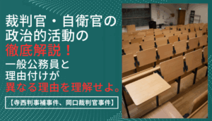 裁判官・自衛官の政治的活動の徹底解説！一般公務員と理由付けが異なる理由を理解せよ。【寺西判事補事件、岡口裁判官事件】