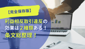 【完全保存版】利益相反取引違反の効果は２種類ある！条文総整理！