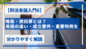 【刑法各論入門6】略取・誘拐罪とは？用語の違い・成立要件・重要判例を分かりやすく解説