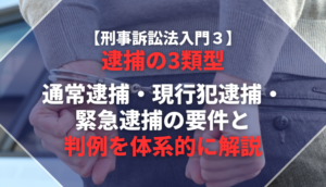 【刑事訴訟法入門３】逮捕の3類型─通常逮捕・現行犯逮捕・緊急逮捕の要件と判例を体系的に解説
