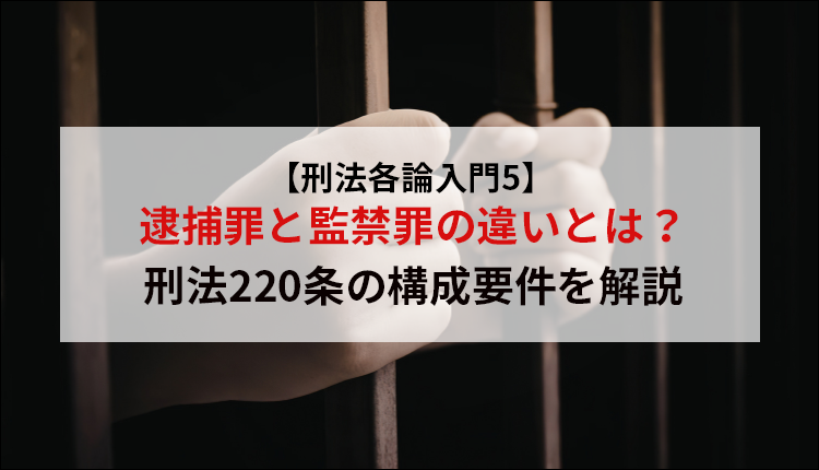 【刑法各論入門5】逮捕罪と監禁罪の違いとは？刑法220条の構成要件を解説