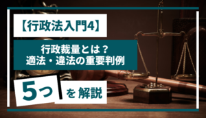 【行政法入門4】 行政裁量とは？適法・違法の重要判例5つを徹底解説！
