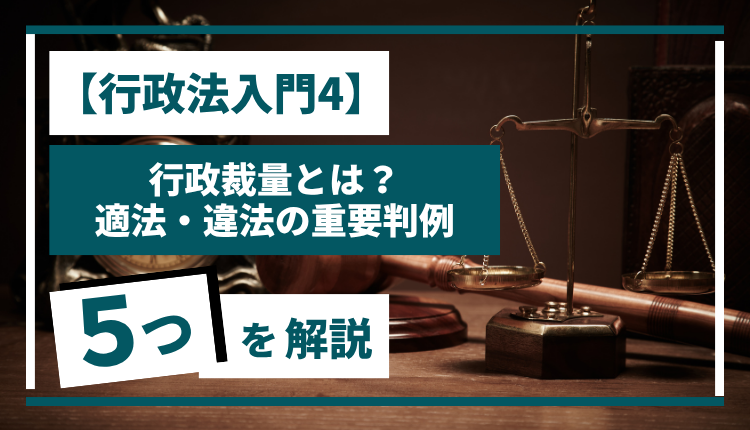 【行政法入門4】 行政裁量とは？適法・違法の重要判例5つを徹底解説！