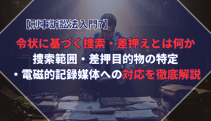 【刑事訴訟法入門7】令状に基づく捜索・差押えとは何か──捜索範囲・差押目的物の特定・電磁的記録媒体への対応を徹底解説