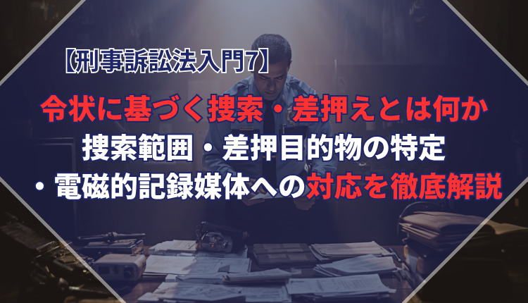 【刑事訴訟法入門7】令状に基づく捜索・差押えとは何か──捜索範囲・差押目的物の特定・電磁的記録媒体への対応を徹底解説
