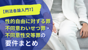 【刑法各論入門7】性的自由に対する罪｜不同意わいせつ罪・不同意性交等罪の要件まとめ