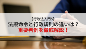 【行政法入門5】法規命令と行政規則の違いは？重要判例を徹底解説！