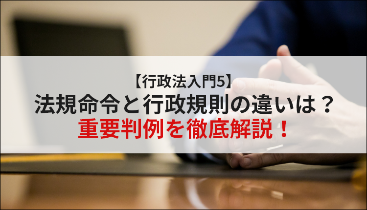 【行政法入門5】法規命令と行政規則の違いは？重要判例を徹底解説！
