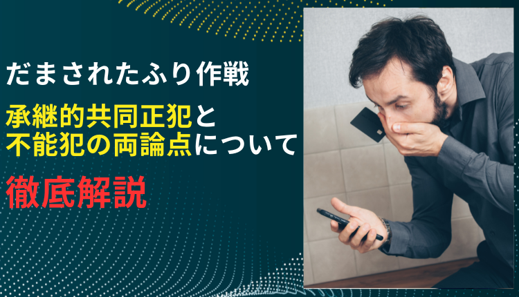 だまされたふり作戦　承継的共同正犯と不能犯の両論点について徹底解説