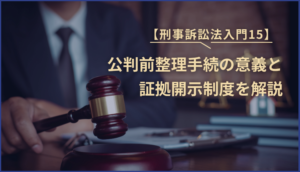 【刑事訴訟法入門15】公判前整理手続の意義と証拠開示制度を解説