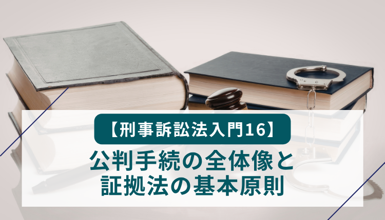 【刑事訴訟法入門16】公判手続の全体像と証拠法の基本原則