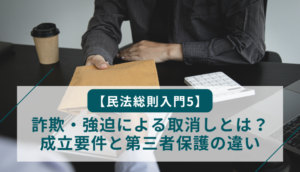 【民法総則入門5】詐欺・強迫による取消しとは？成立要件と第三者保護の違い