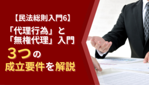 【民法総則入門6】「代理行為」と「無権代理」入門｜3つの成立要件を解説