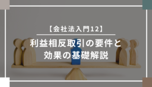 【会社法入門12】利益相反取引の要件と効果の基礎解説