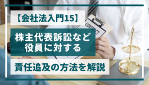 【会社法入門15】株主代表訴訟など役員に対する責任追及の方法を解説