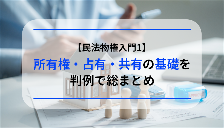 【民法物権入門1】所有権・占有・共有の基礎を判例で総まとめ