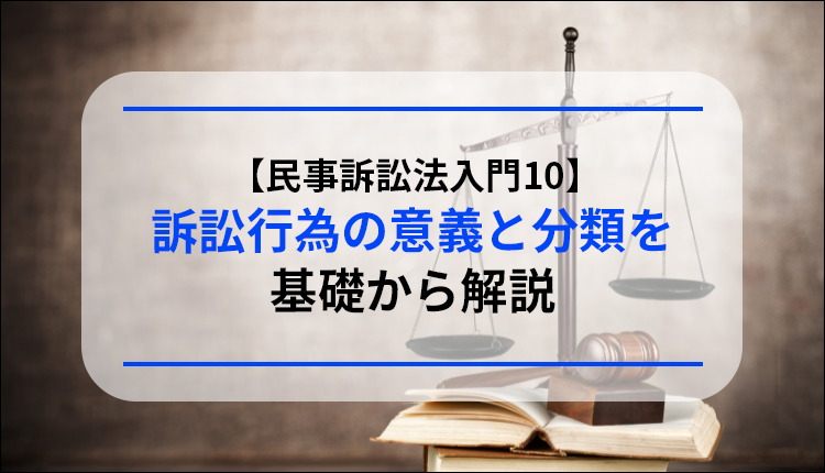 【民事訴訟法入門10】訴訟行為の意義と分類を基礎から解説