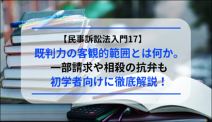 【民事訴訟法入門17】既判力の客観的範囲とは何か。一部請求や相殺の抗弁も初学者向けに徹底解説！