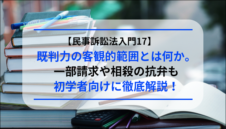 【民事訴訟法入門17】既判力の客観的範囲とは何か。一部請求や相殺の抗弁も初学者向けに徹底解説！