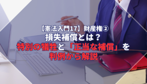 【憲法入門17】財産権②　損失補償とは？特別の犠牲と「正当な補償」を判例から解説